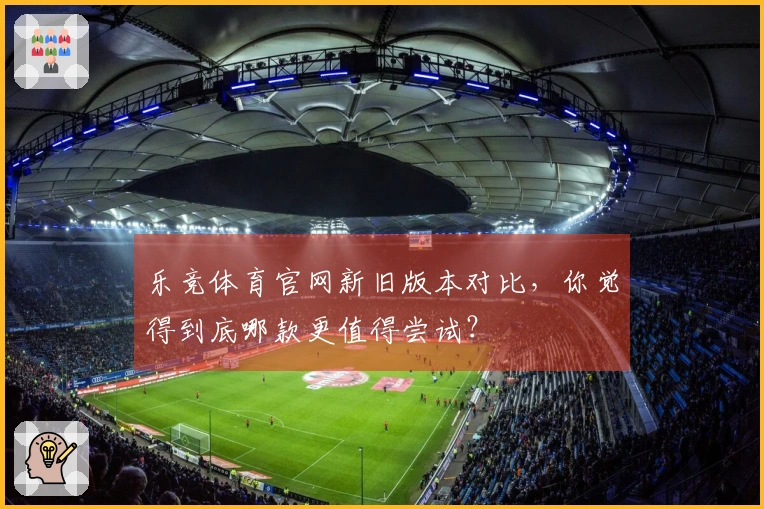 乐竞体育官网新旧版本对比，你觉得到底哪款更值得尝试？