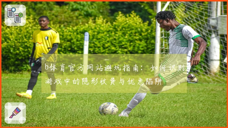 b体育官方网站避坑指南：如何识别游戏中的隐形收费与优惠陷阱