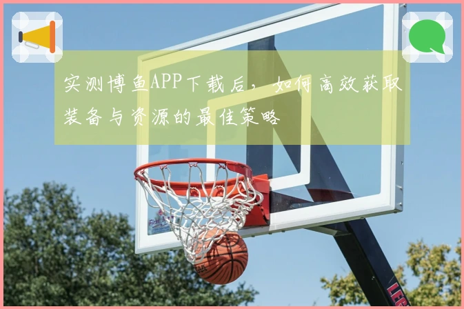 实测博鱼APP下载后，如何高效获取装备与资源的最佳策略