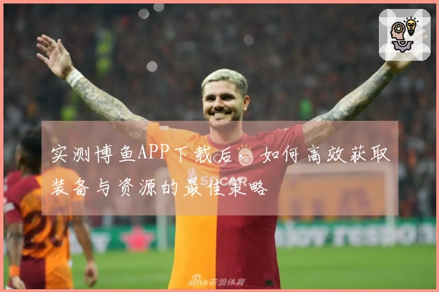 实测博鱼APP下载后，如何高效获取装备与资源的最佳策略