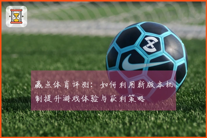 赢点体育评测：如何利用新版本机制提升游戏体验与获利策略