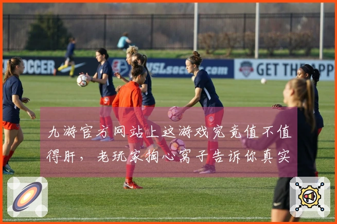 九游官方网站上这游戏究竟值不值得肝，老玩家掏心窝子告诉你真实体验