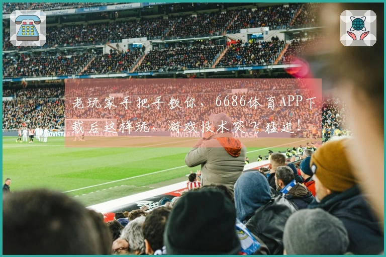 老玩家手把手教你，6686体育APP下载后这样玩，游戏技术突飞猛进！