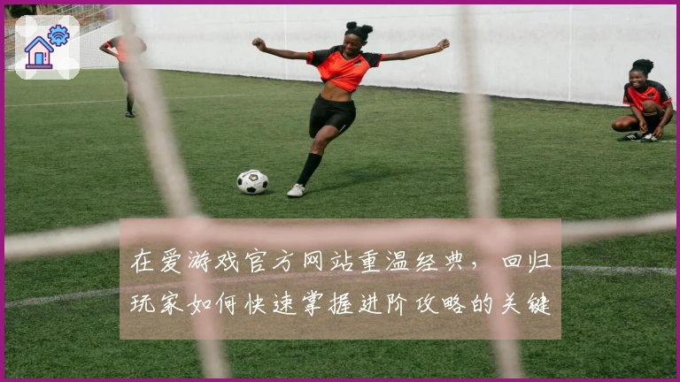 在爱游戏官方网站重温经典,回归玩家如何快速掌握进阶攻略的关键技巧