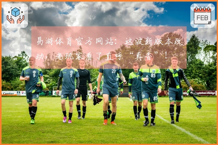 易游体育官方网站：这波新版本改动，老玩家看了直呼“真香”！