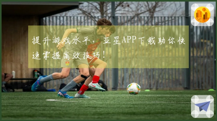 提升游戏水平，亚星APP下载助你快速掌握高效技巧！