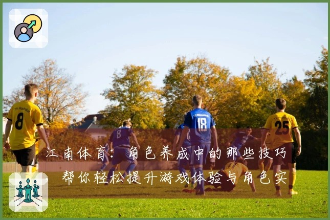 江南体育：角色养成中的那些技巧，帮你轻松提升游戏体验与角色实力