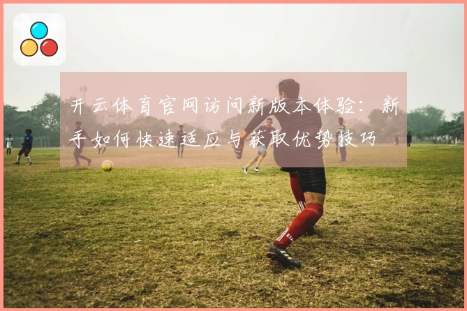 开云体育官网访问新版本体验：新手如何快速适应与获取优势技巧