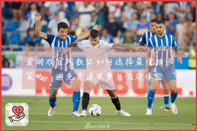 爱游戏官网教你如何选择最佳抽卡策略，避免资源浪费与低效体验
