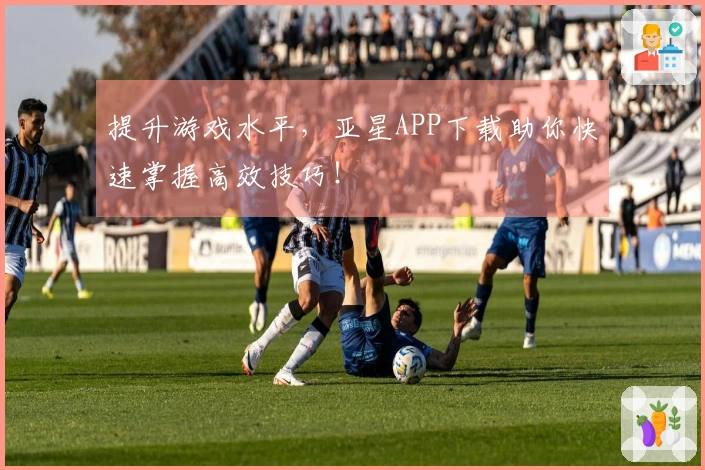 提升游戏水平，亚星APP下载助你快速掌握高效技巧！