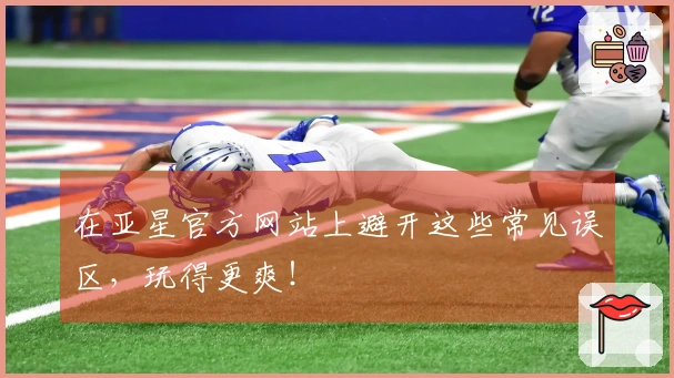 在亚星官方网站上避开这些常见误区，玩得更爽！