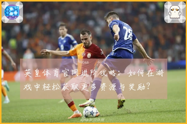 英皇体育官网进阶攻略：如何在游戏中轻松获取更多资源与奖励？