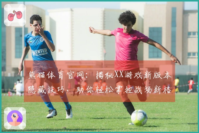 熊猫体育官网：揭秘XX游戏新版本隐藏技巧，助你轻松掌控战场新格局