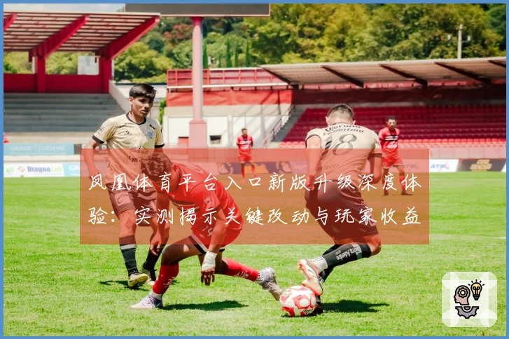 凤凰体育平台入口新版升级深度体验：实测揭示关键改动与玩家收益新契机