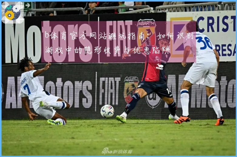 b体育官方网站避坑指南：如何识别游戏中的隐形收费与优惠陷阱