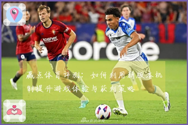 赢点体育评测：如何利用新版本机制提升游戏体验与获利策略