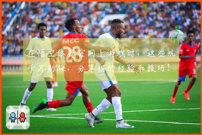 在悟空体育官网上游戏时，这些坑千万别踩，分享我的经验和技巧！