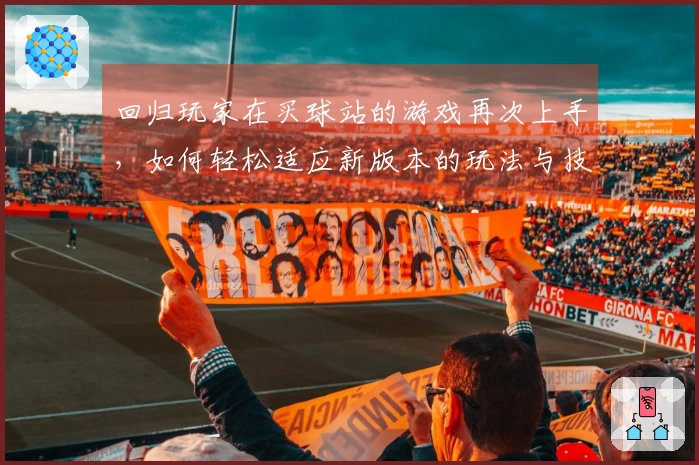 回归玩家在买球站的游戏再次上手，如何轻松适应新版本的玩法与技巧