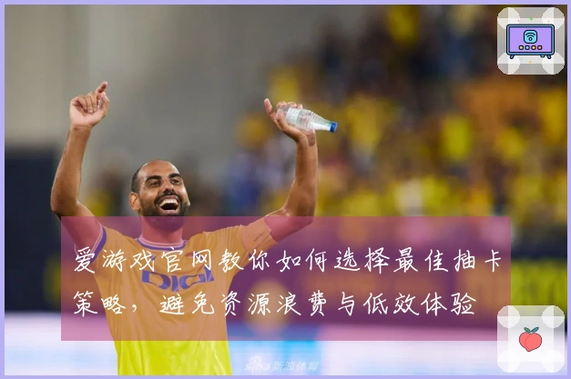爱游戏官网教你如何选择最佳抽卡策略，避免资源浪费与低效体验
