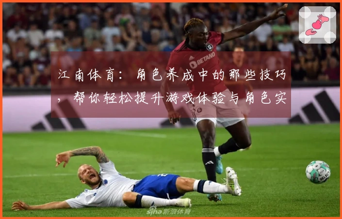 江南体育：角色养成中的那些技巧，帮你轻松提升游戏体验与角色实力