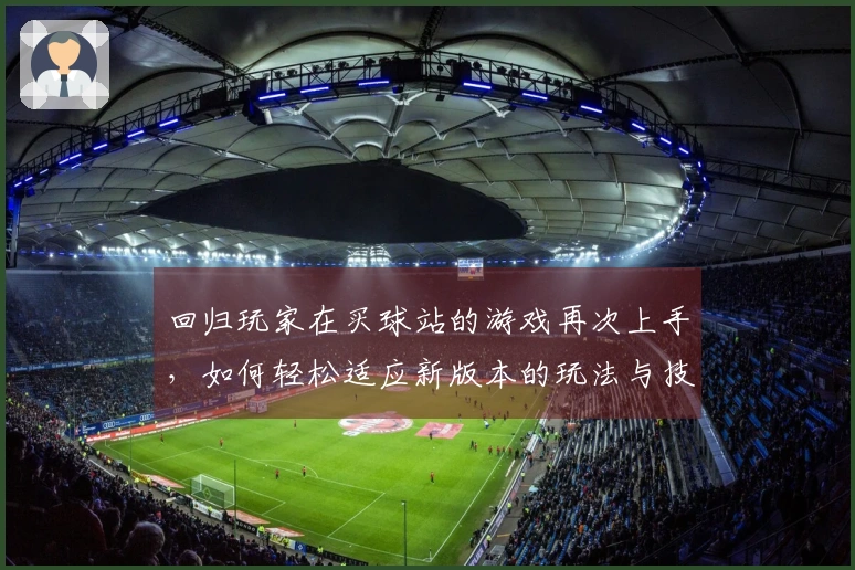 回归玩家在买球站的游戏再次上手，如何轻松适应新版本的玩法与技巧