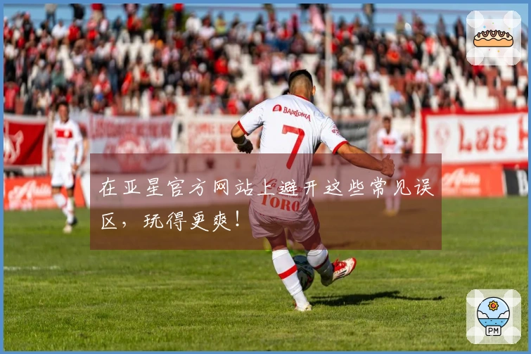 在亚星官方网站上避开这些常见误区，玩得更爽！