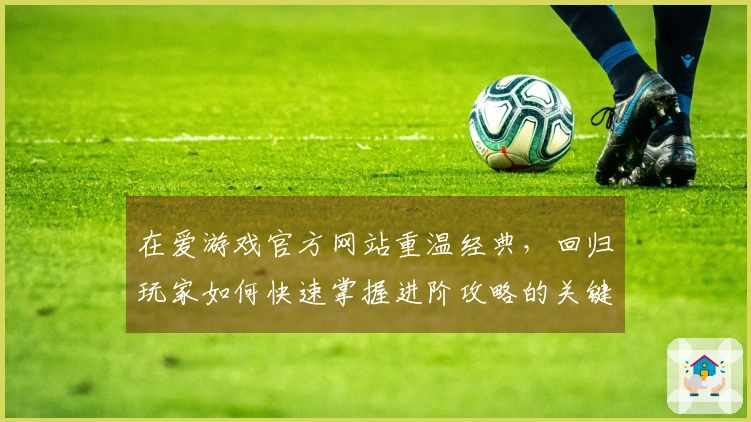 在爱游戏官方网站重温经典，回归玩家如何快速掌握进阶攻略的关键技巧
